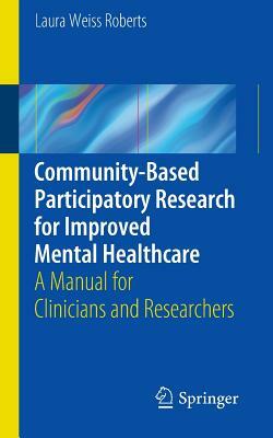 Community-Based Participatory Research for Improved Mental Healthcare: A Manual for Clinicians and Researchers by Laura Roberts