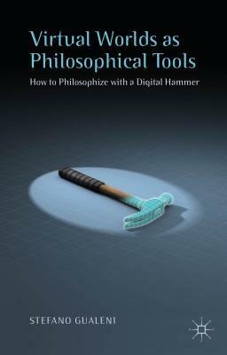 Virtual Worlds as Philosophical Tools: How to Philosophize with a Digital Hammer by Stefano Gualeni