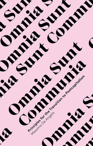 Omnia Sunt Communia: On the Commons and the Transformation to Postcapitalism by Massimo De Angelis