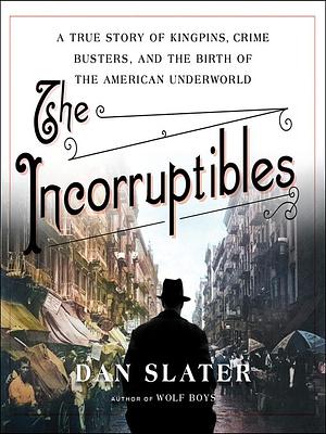 The Incorruptibles: A True Story of Kingpins, Crime Busters, and the Birth of the American Underworld by Dan Slater