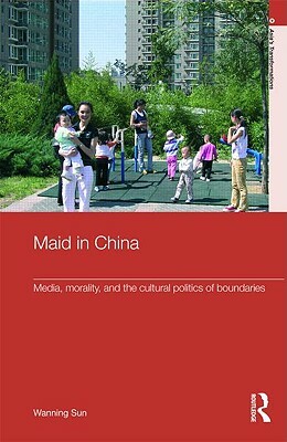Maid In China: Media, Morality, and the Cultural Politics of Boundaries by Wanning Sun