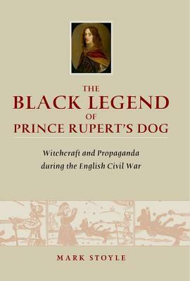 The Black Legend of Prince Rupert's Dog: Witchcraft and Propaganda During the English Civil War by Mark Stoyle