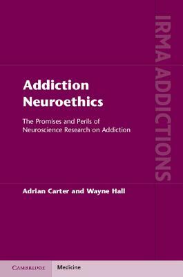 Addiction Neuroethics: The Promises and Perils of Neuroscience Research on Addiction by Adrian Carter, Wayne Hall
