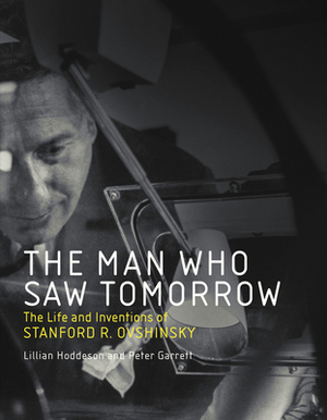 The Man Who Saw Tomorrow: The Life and Inventions of Stanford R. Ovshinsky by Lillian Hoddeson, Peter Garrett