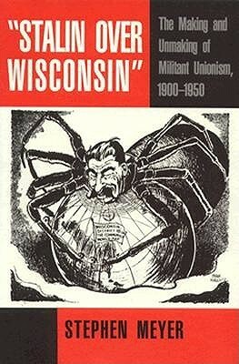 Stalin over Wisconsin: The Making and Unmaking of Militant Unionism, 1900-1950 by Stephen Meyer