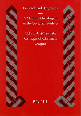 A Muslim Theologian in the Sectarian Milieu: &#703;abd Al-Jabb&#257;r and the Critique of Christian Origins by Gabriel Reynolds