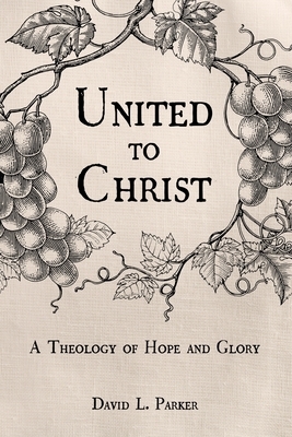 United to Christ: A Theology of Hope and Glory by David Parker