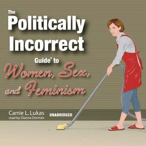 The Politically Incorrect Guide to Women, Sex, and Feminism by Carrie L. Lukas