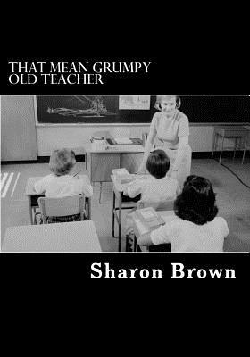 That Mean Grumpy Old Teacher by Sharon Brown