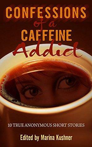 Confessions of a Caffeine Addict: 10 True Anonymous Short Stories by Marina Kushner