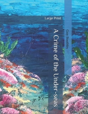 A Crime of the Under-seas: Large Print by Guy Boothby