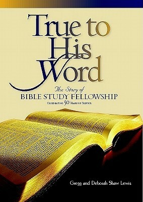 True to His Word: The Story of Bible Study Fellowship Bsf by Deborah Shaw Lewis, Gregg Lewis