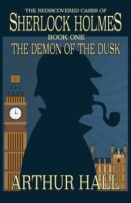 The Demon of the Dusk: The rediscovered cases of Sherlock Holmes Book 1 by Arthur Hall