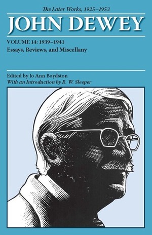 The Later Works of John Dewey, Volume 14, 1925 - 1953: 1939 - 1941, Essays, Reviews, and Miscellany by R. W. Sleeper, Jo Ann Boydston, John Dewey