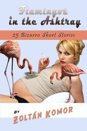 Flamingos in the Ashtray: 25 Bizarro Short Stories by Zoltan Komor