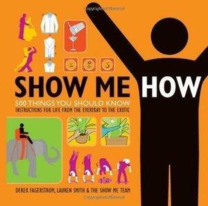 Show Me How: 500 Things You Should Know - Instructions for Life from the Everyday to the Exotic by Derek Fagerstrom, Derek Fagerstrom, Lauren Smith