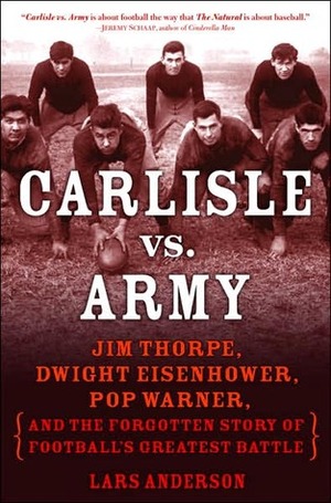 Carlisle Vs. Army: Jim Thorpe, Dwight Eisenhower, Pop Warner, and the Forgotten Story of Football's Greatest Battle by Lars Anderson
