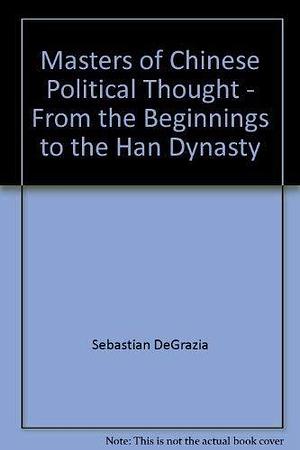 Masters of Chinese Political Thought: From the Beginnings to the Han Dynasty by Sebastian De Grazia