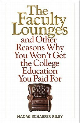 The Faculty Lounges: and Other Reasons Why You Won't Get the College Education You Paid For by Naomi Schaefer Riley