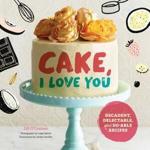 Cake, I Love You: Decadent, Delectable, and Do-able Recipes (Cake Cookbook, Dessert Cookbook, Easy Sweets Recipes) by Jill O'Connor