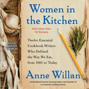 Women in the Kitchen: Twelve Essential Cookbook Writers Who Defined the Way We Eat, from 1661 to Today by Anne Willan