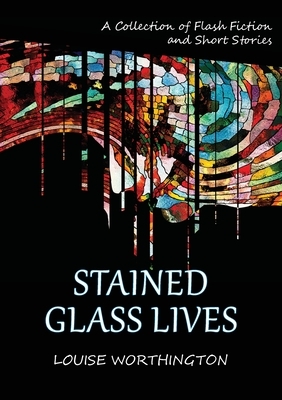 Stained Glass Lives: A Collection of Flash Fiction Short Stories by Louise Worthington