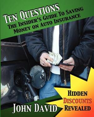 Ten Questions - The Insider's Guide to Saving Money on Auto Insurance: Hidden Discounts Revealed by John David