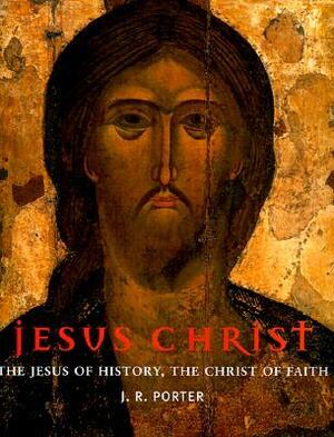 Jesus Christ: The Jesus of History, the Christ of Faith by J.R. Porter