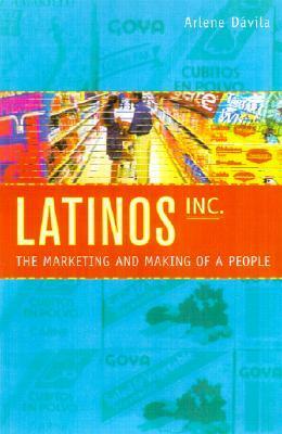 Latinos, Inc.: The Marketing and Making of a People by Arlene Dávila