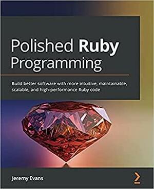 Polished Ruby Programming: Build better software with more intuitive, maintainable, scalable, and high-performance Ruby code by Jeremy Evans