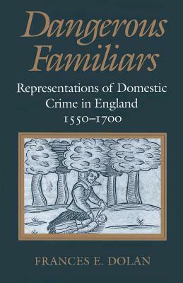 Dangerous Familiars: Representations of Domestic Crime in England, 1550-1700 by Frances E. Dolan