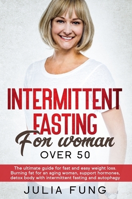 Intermittent Fasting for Women Over 50: The Ultimate Guide For Fast And Easy Weight Loss. Burning Fat For An Aging Woman, Support Hormones, Detox Body by Julia Fung