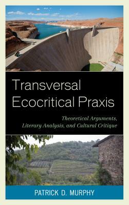 Transversal Ecocritical Praxis: Theoretical Arguments, Literary Analysis, and Cultural Critique by Patrick D. Murphy