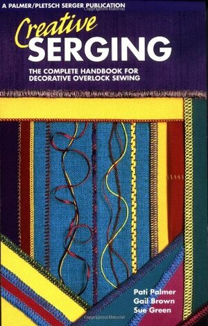 Creative Serging: The Complete Handbook for Decorative Overlock Sewing by Gail Brown, Pati Palmer, Sue Green