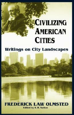 Civilizing American Cities: Writings on City Landscapes by S.B. Sutton, Frederick Law Olmsted