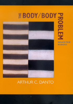 The Body/Body Problem: Selected Essays by Arthur C. Danto