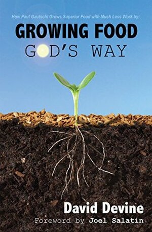 Growing Food God's Way: Paul Gautschi Grows Superior Food With Much Less Work By... by David Devine, Paul Gautschi, Joel Salatin