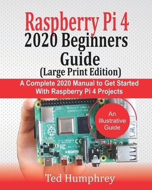 Raspberry Pi 4 2020 BEGINNERS Guide (LARGE PRINT EDITION): A Complete 2020 Manual to get started with Raspberry pi 4 Projects by Ted Humphrey