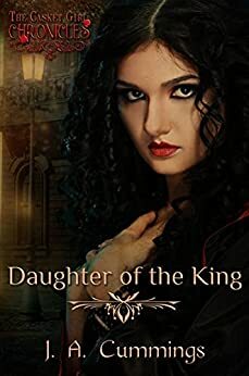 Daughter of the King: The Casket Girl Chronicles: Book 5 by J. A. Cummings