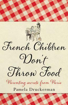 French Children Don't Throw Food: The hilarious NO. 1 SUNDAY TIMES BESTSELLER changing parents' lives by Pamela Druckerman