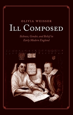 Ill Composed: Sickness, Gender, and Belief in Early Modern England by Olivia Weisser