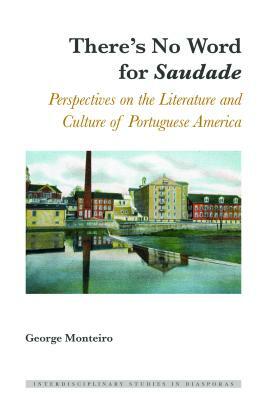 There's No Word for Saudade; Perspectives on the Literature and Culture of Portuguese America by George Monteiro