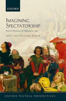 Imagining Spectatorship: From the Mysteries to the Shakespearean Stage by John J. McGavin, Greg Walker