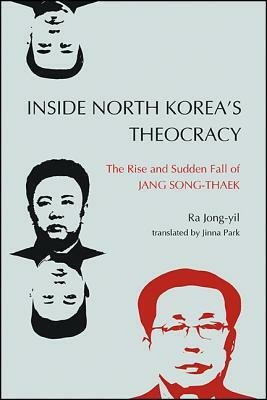Inside North Korea's Theocracy: The Rise and Sudden Fall of Jang Song-Thaek by Ra Jong-Yil