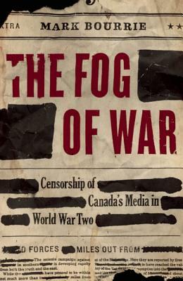 The Fog of War: Censorship of Canada's Media in World War Two by Mark Bourrie