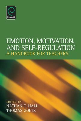 Emotion, Motivation, and Self-Regulation: A Handbook for Teachers by Nathan C. Hall, Thomas Goetz