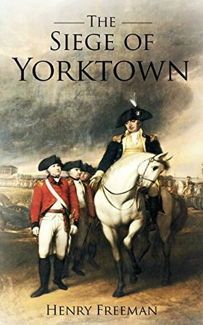 Siege of Yorktown: The Last Major Land Battle of the American Revolutionary War (Battle of Yorktown - Surrender at Yorktown - Siege of Little York) by Henry Freeman