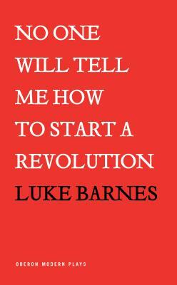 No One Will Tell Me How to Start a Revolution by Luke Barnes