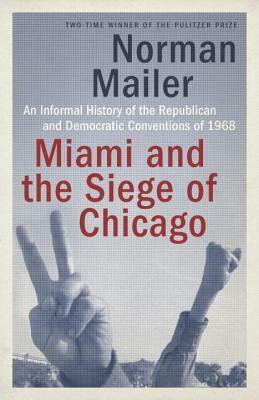 Miami and the Siege of Chicago: An Informal History of the Republican and Democratic Conventions of 1968 by Norman Mailer