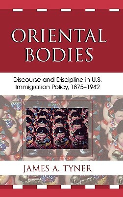 Oriental Bodies: Discourse and Discipline in U.S. Immigration Policy, 1875-1942 by James A. Tyner